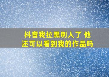 抖音我拉黑别人了 他还可以看到我的作品吗